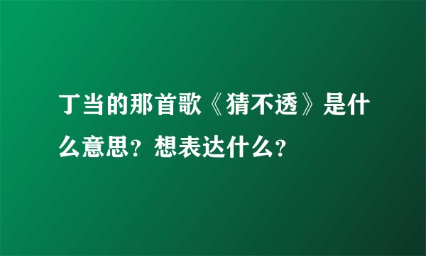 丁当的那首歌《猜不透》是什么意思？想表达什么？