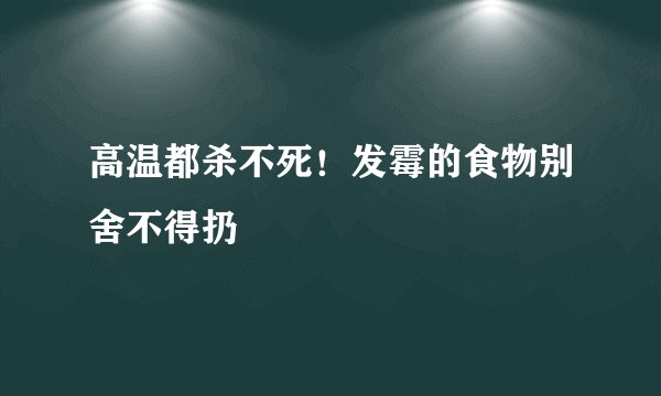 高温都杀不死！发霉的食物别舍不得扔