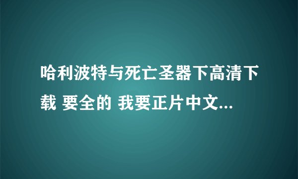 哈利波特与死亡圣器下高清下载 要全的 我要正片中文字幕版高清的