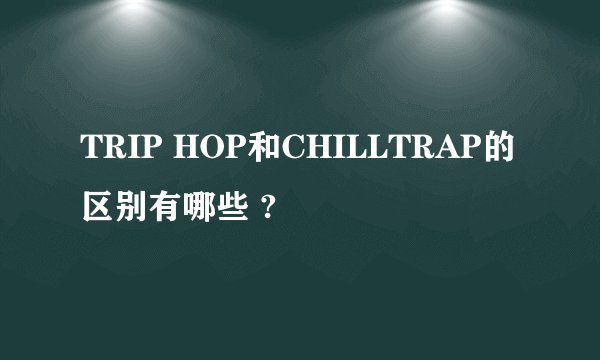 TRIP HOP和CHILLTRAP的区别有哪些 ?
