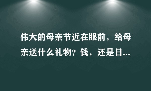 伟大的母亲节近在眼前，给母亲送什么礼物？钱，还是日常生活用品？