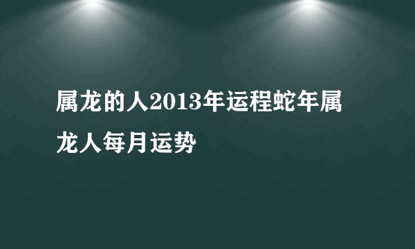 属龙的人2013年运程蛇年属龙人每月运势
