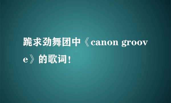 跪求劲舞团中《canon groove》的歌词！