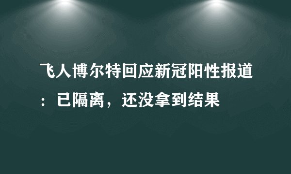 飞人博尔特回应新冠阳性报道：已隔离，还没拿到结果