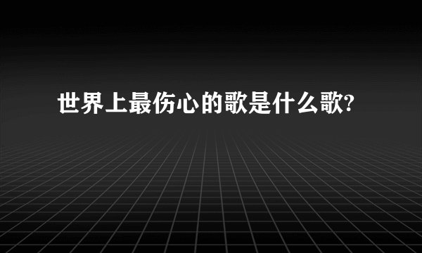 世界上最伤心的歌是什么歌?