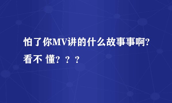 怕了你MV讲的什么故事事啊?看不 懂？？？