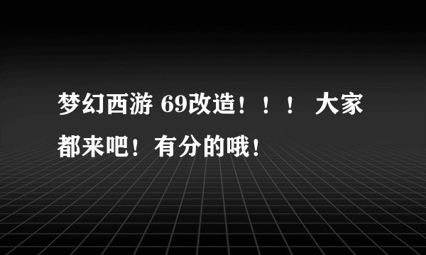 梦幻西游 69改造！！！ 大家都来吧！有分的哦！