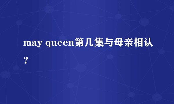 may queen第几集与母亲相认？