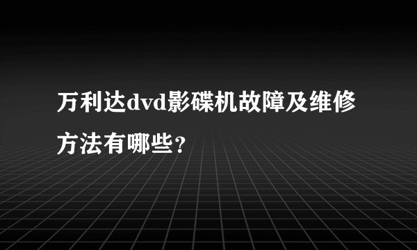 万利达dvd影碟机故障及维修方法有哪些？