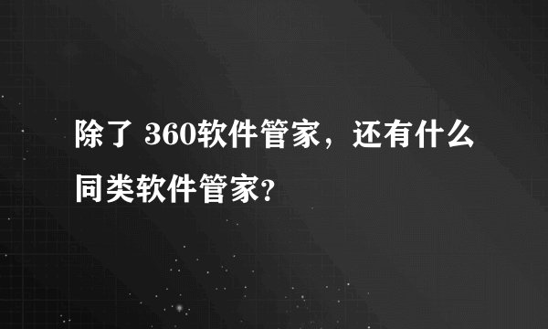 除了 360软件管家，还有什么同类软件管家？
