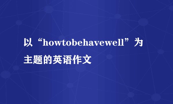 以“howtobehavewell”为主题的英语作文