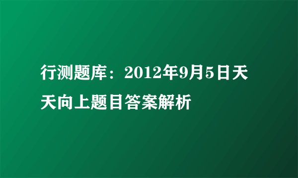 行测题库：2012年9月5日天天向上题目答案解析