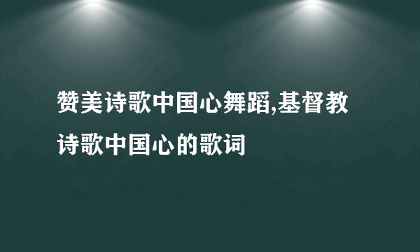 赞美诗歌中国心舞蹈,基督教诗歌中国心的歌词