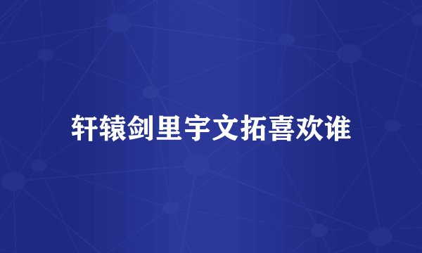 轩辕剑里宇文拓喜欢谁
