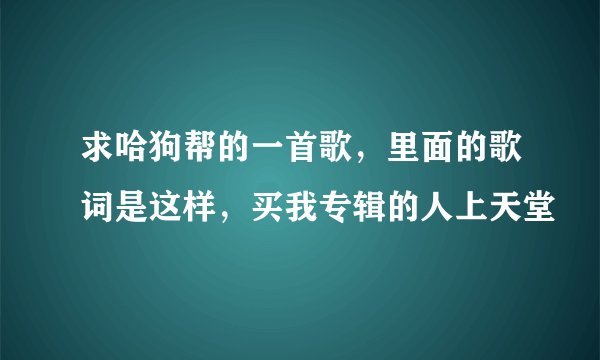 求哈狗帮的一首歌，里面的歌词是这样，买我专辑的人上天堂