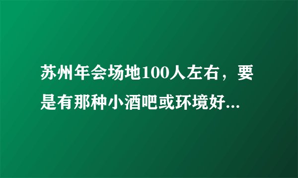 苏州年会场地100人左右，要是有那种小酒吧或环境好一点的小场子也可以包场的，各路大神帮帮小弟！急急急？
