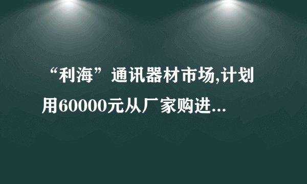 “利海”通讯器材市场,计划用60000元从厂家购进若干部新型手机,以满足市场需求.已知该厂家生产三种不一同型号的手机,出厂价分别为甲种型号手机每部1800元,乙种型号手机每部600元,丙种型号手机每部1200元.(1)若商场同时购进其中两种不同型号的手机共40部,并将60000元恰好用完.请你帮助商场计算一下如何购买?(2)若商场同时购进三种不同型号的手机共40部,并将60000元恰好用完,并且要求乙种型号的手机购买数量不少于6部且不多于8部,请你求出每种型号手机的购买数量.