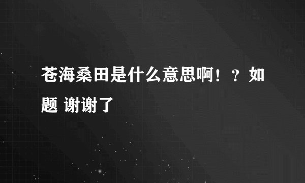 苍海桑田是什么意思啊！？如题 谢谢了