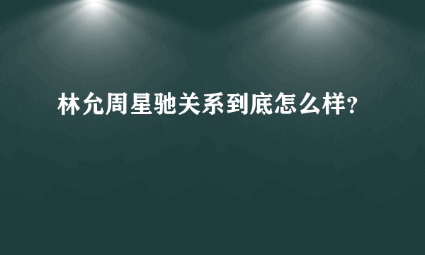 林允周星驰关系到底怎么样？