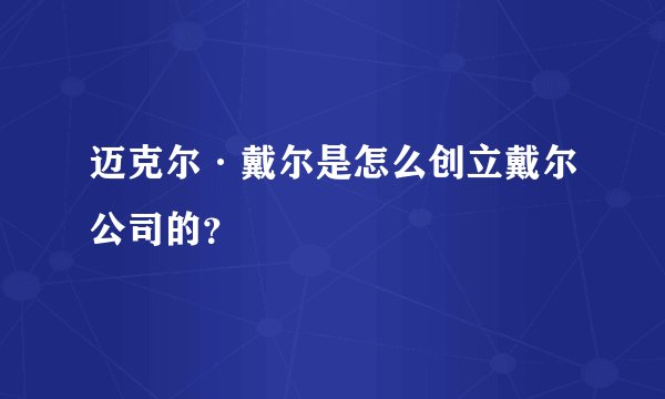 迈克尔·戴尔是怎么创立戴尔公司的？