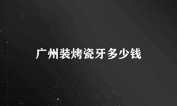 广州装烤瓷牙多少钱