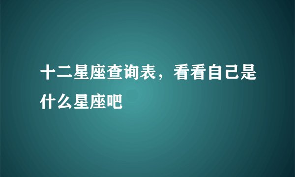 十二星座查询表，看看自己是什么星座吧