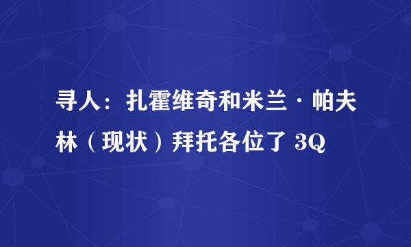 寻人：扎霍维奇和米兰·帕夫林（现状）拜托各位了 3Q