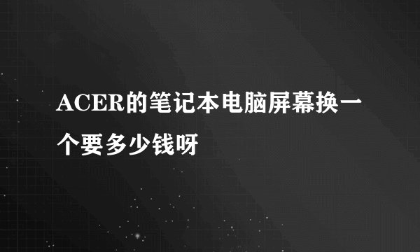 ACER的笔记本电脑屏幕换一个要多少钱呀