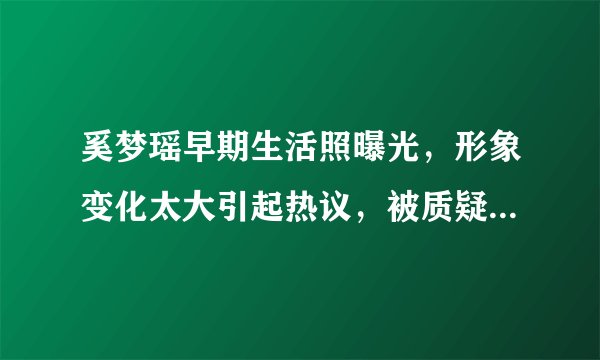 奚梦瑶早期生活照曝光，形象变化太大引起热议，被质疑“整过容”