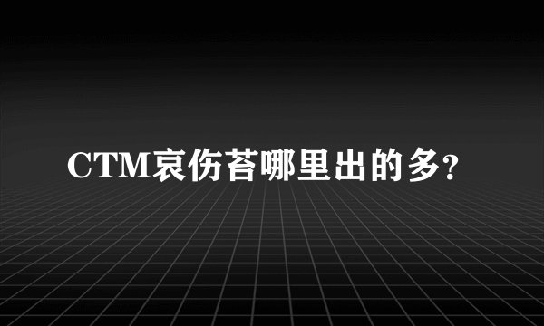 CTM哀伤苔哪里出的多？