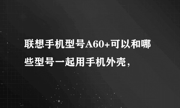 联想手机型号A60+可以和哪些型号一起用手机外壳，