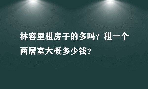 林容里租房子的多吗？租一个两居室大概多少钱？
