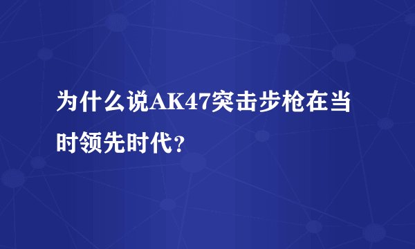 为什么说AK47突击步枪在当时领先时代？