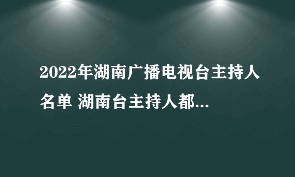 2022年湖南广播电视台主持人名单 湖南台主持人都有谁 湖南卫视主持人名单