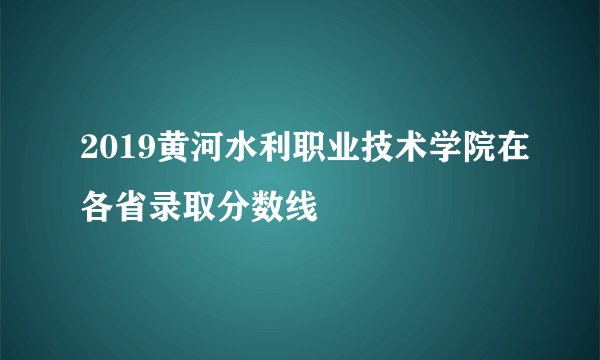 2019黄河水利职业技术学院在各省录取分数线