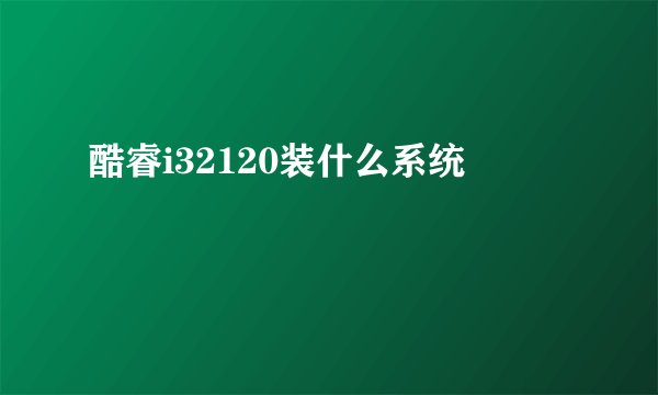 酷睿i32120装什么系统