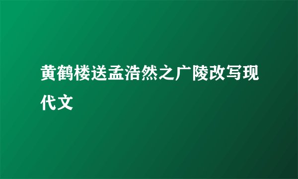 黄鹤楼送孟浩然之广陵改写现代文