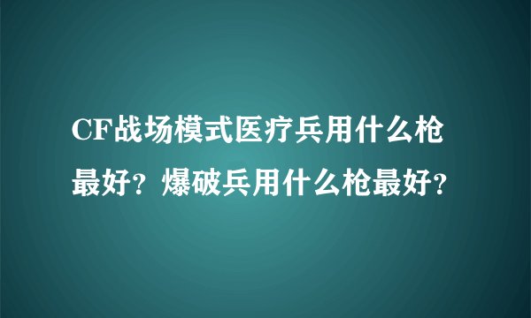 CF战场模式医疗兵用什么枪最好？爆破兵用什么枪最好？
