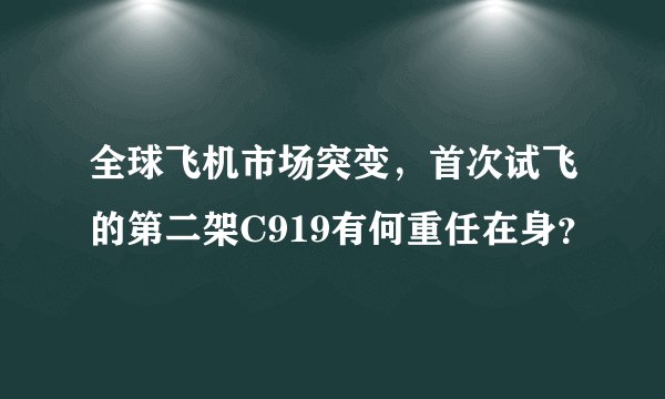 全球飞机市场突变,首次试飞的第二架C919有何重任在身?