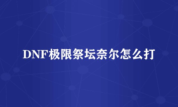 DNF极限祭坛奈尔怎么打