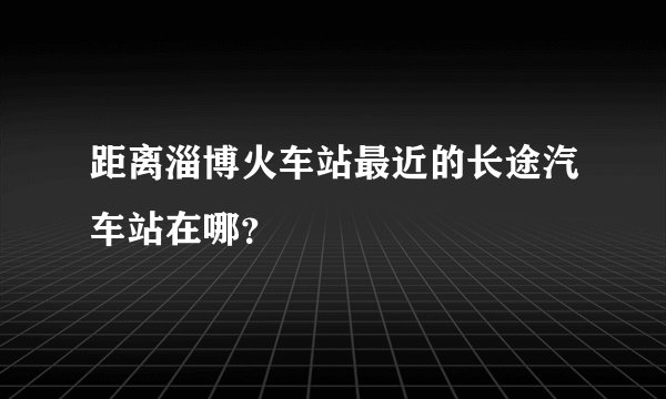 距离淄博火车站最近的长途汽车站在哪？