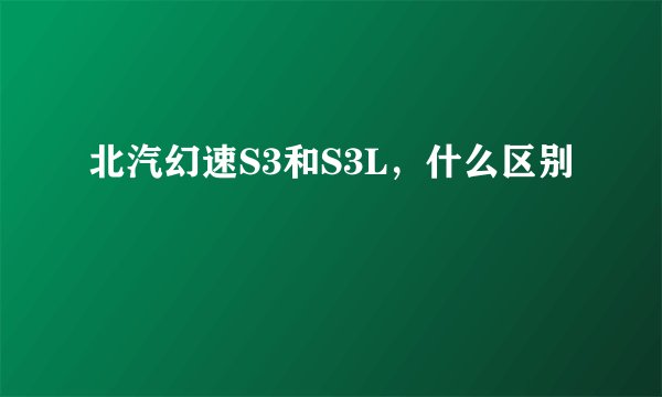 北汽幻速S3和S3L，什么区别