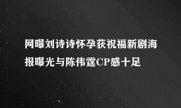 网曝刘诗诗怀孕获祝福新剧海报曝光与陈伟霆CP感十足