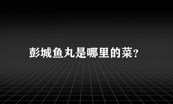 彭城鱼丸是哪里的菜？