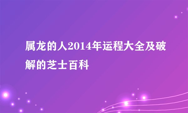 属龙的人2014年运程大全及破解的芝士百科