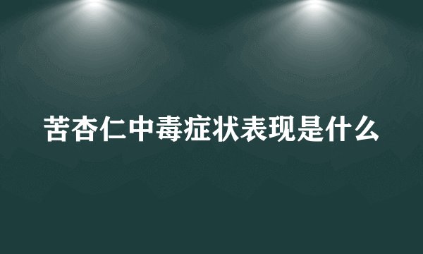 苦杏仁中毒症状表现是什么