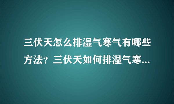 三伏天怎么排湿气寒气有哪些方法？三伏天如何排湿气寒气有哪些方法
