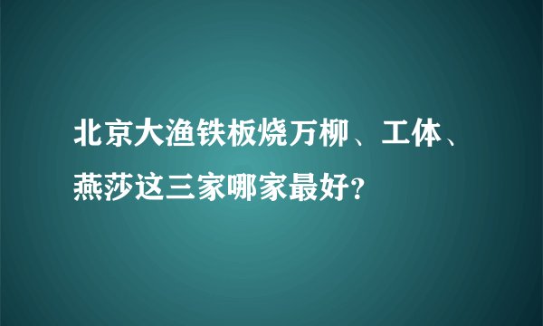 北京大渔铁板烧万柳、工体、燕莎这三家哪家最好？