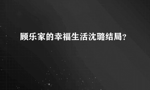 顾乐家的幸福生活沈璐结局？