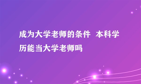 成为大学老师的条件  本科学历能当大学老师吗